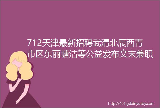 712天津最新招聘武清北辰西青市区东丽塘沽等公益发布文末兼职