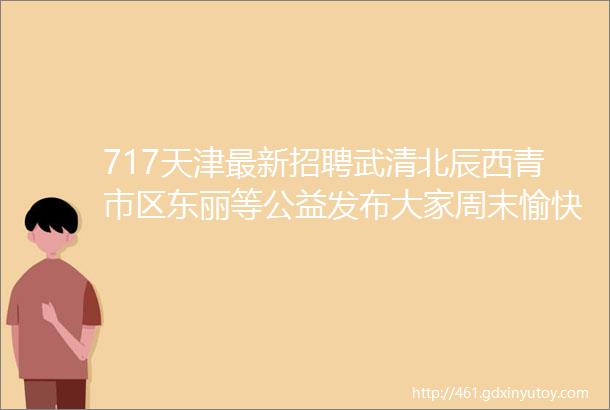 717天津最新招聘武清北辰西青市区东丽等公益发布大家周末愉快